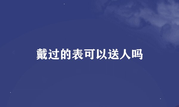 戴过的表可以送人吗