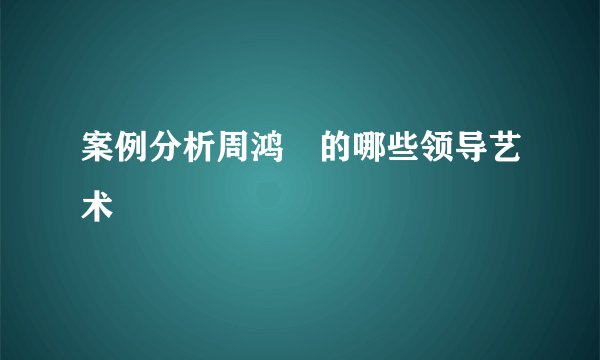 案例分析周鸿祎的哪些领导艺术