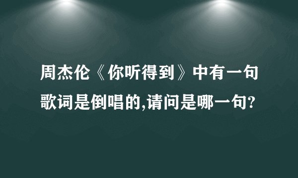 周杰伦《你听得到》中有一句歌词是倒唱的,请问是哪一句?