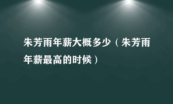 朱芳雨年薪大概多少（朱芳雨年薪最高的时候）