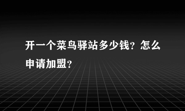 开一个菜鸟驿站多少钱？怎么申请加盟？