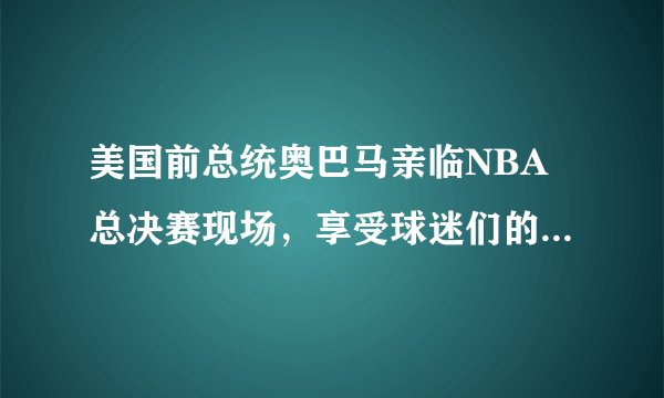 美国前总统奥巴马亲临NBA总决赛现场，享受球迷们的欢呼声！