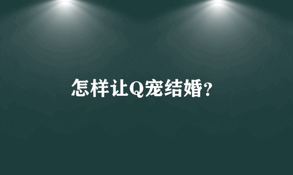 怎样让Q宠结婚？