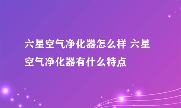 六星空气净化器怎么样 六星空气净化器有什么特点