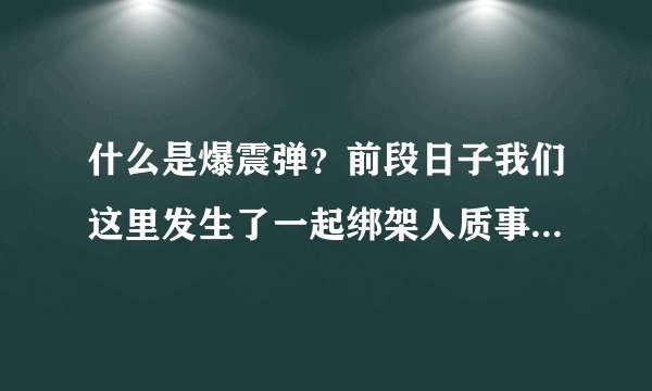 什么是爆震弹？前段日子我们这里发生了一起绑架人质事件，后来武警使