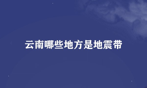 云南哪些地方是地震带