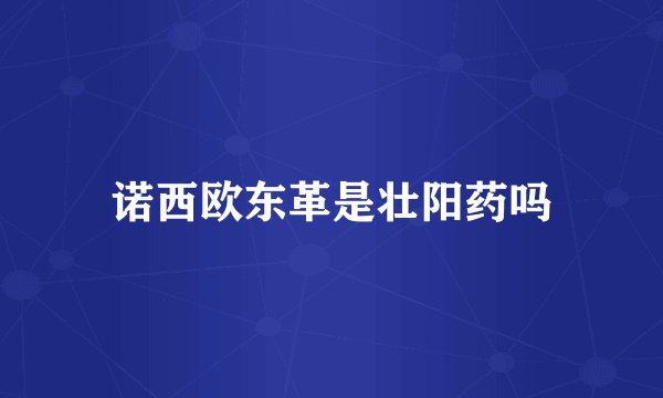 诺西欧东革是壮阳药吗