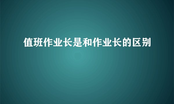 值班作业长是和作业长的区别