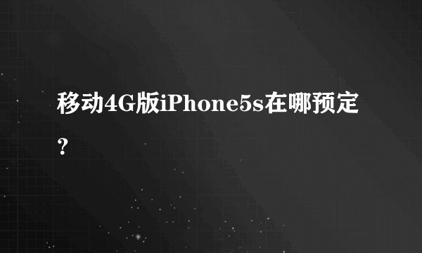 移动4G版iPhone5s在哪预定？