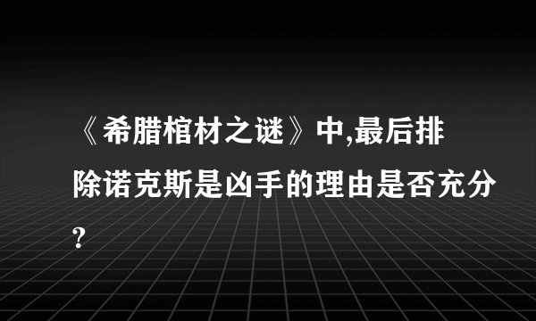 《希腊棺材之谜》中,最后排除诺克斯是凶手的理由是否充分?