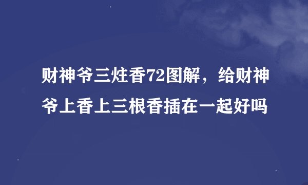 财神爷三炷香72图解，给财神爷上香上三根香插在一起好吗