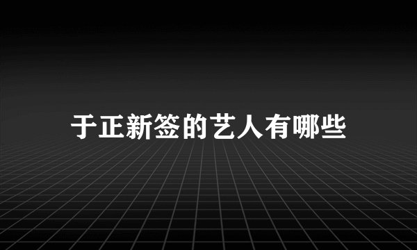 于正新签的艺人有哪些