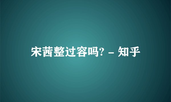 宋茜整过容吗? - 知乎