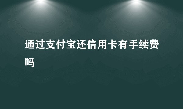 通过支付宝还信用卡有手续费吗
