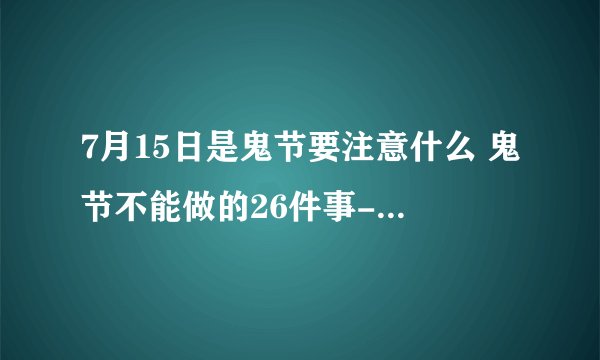 7月15日是鬼节要注意什么 鬼节不能做的26件事-今日头条