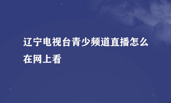 辽宁电视台青少频道直播怎么在网上看