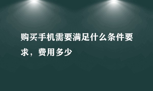 购买手机需要满足什么条件要求，费用多少