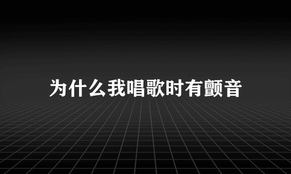 为什么我唱歌时有颤音