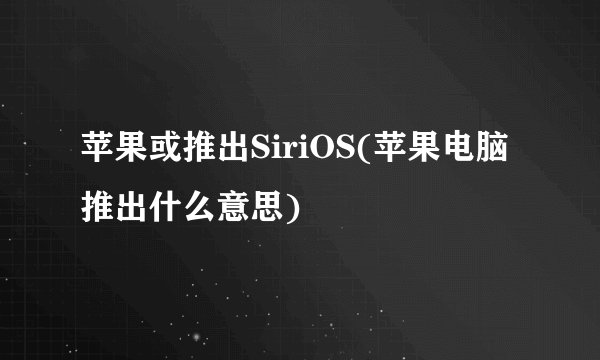 苹果或推出SiriOS(苹果电脑推出什么意思)