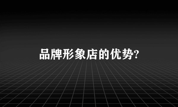 品牌形象店的优势?