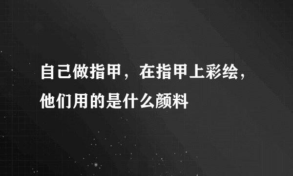 自己做指甲，在指甲上彩绘，他们用的是什么颜料