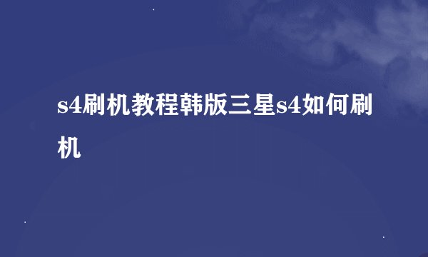 s4刷机教程韩版三星s4如何刷机