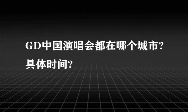 GD中国演唱会都在哪个城市?具体时间?