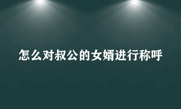 怎么对叔公的女婿进行称呼