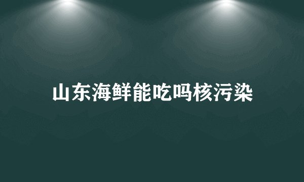 山东海鲜能吃吗核污染