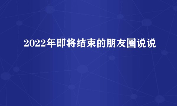 2022年即将结束的朋友圈说说