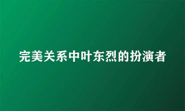 完美关系中叶东烈的扮演者