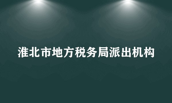 淮北市地方税务局派出机构