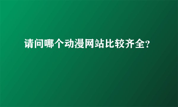 请问哪个动漫网站比较齐全？
