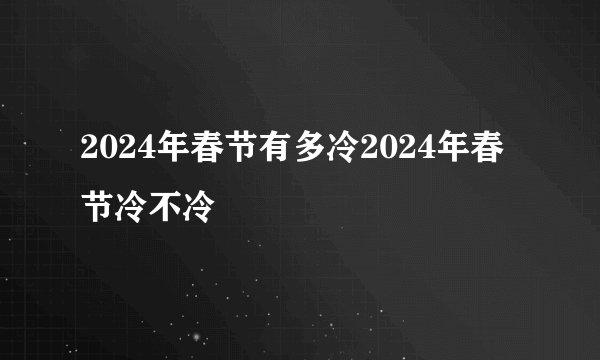 2024年春节有多冷2024年春节冷不冷
