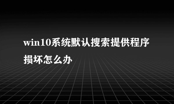 win10系统默认搜索提供程序损坏怎么办