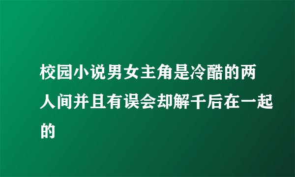 校园小说男女主角是冷酷的两人间并且有误会却解千后在一起的