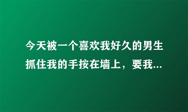 今天被一个喜欢我好久的男生抓住我的手按在墙上，要我答应他，当时好多人围观我挣脱不开。只好踢他那边然