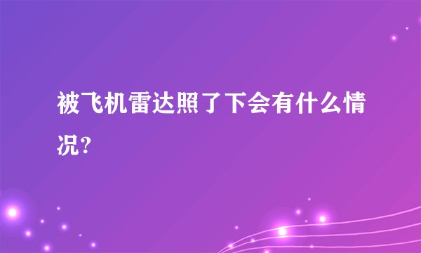被飞机雷达照了下会有什么情况?