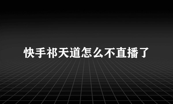 快手祁天道怎么不直播了