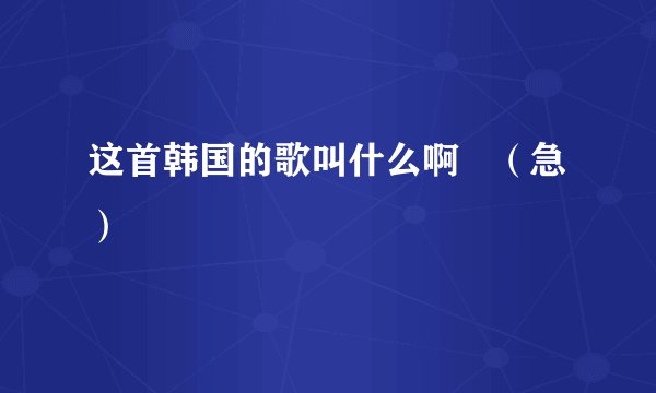 这首韩国的歌叫什么啊   （急）