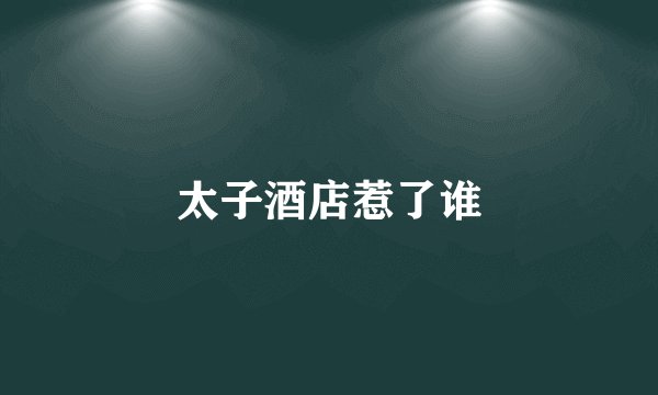 太子酒店惹了谁