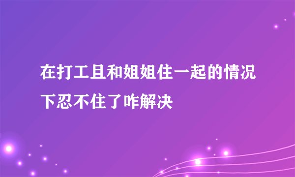 在打工且和姐姐住一起的情况下忍不住了咋解决