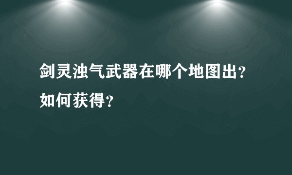 剑灵浊气武器在哪个地图出？如何获得？