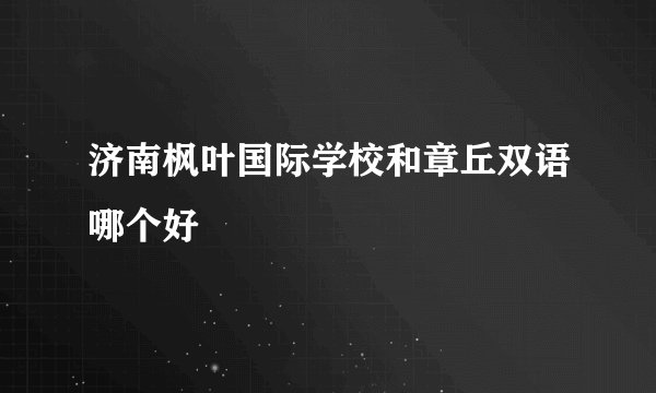 济南枫叶国际学校和章丘双语哪个好