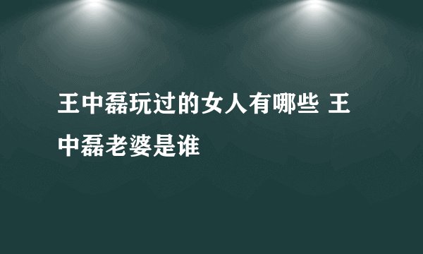 王中磊玩过的女人有哪些 王中磊老婆是谁