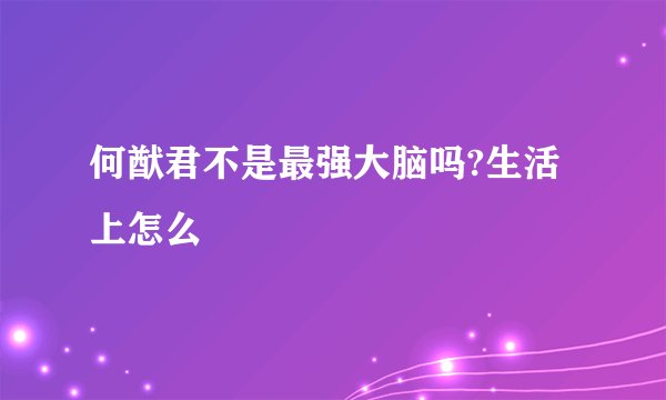 何猷君不是最强大脑吗?生活上怎么