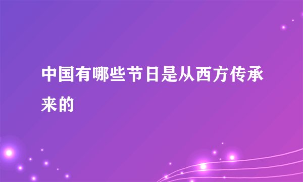 中国有哪些节日是从西方传承来的