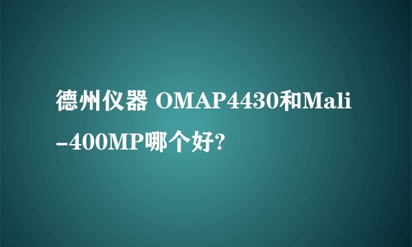 德州仪器 OMAP4430和Mali-400MP哪个好?