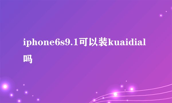 iphone6s9.1可以装kuaidial吗