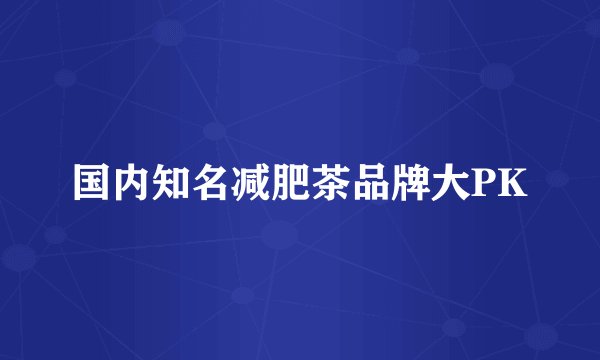 国内知名减肥茶品牌大PK